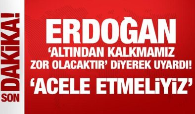 Erdoğan, ‘altından kalkmamız zor olacaktır’ diyerek uyardı: Acele etmeliyiz!